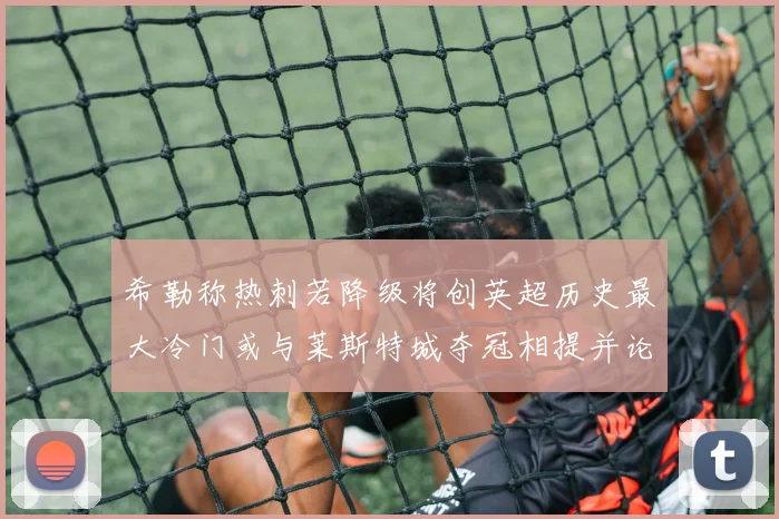 希勒称热刺若降级将创英超历史最大冷门或与莱斯特城夺冠相提并论