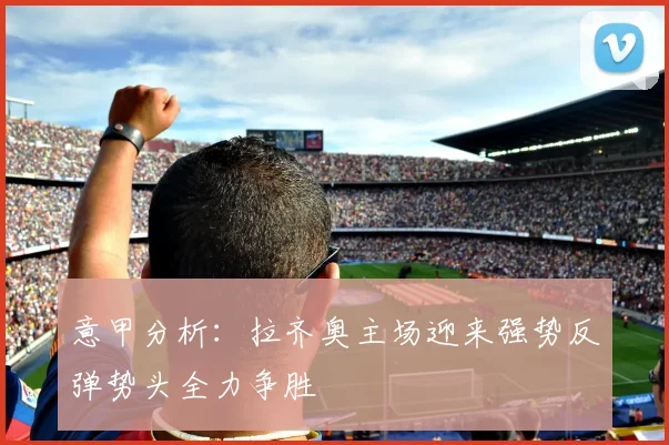 意甲分析：拉齐奥主场迎来强势反弹势头全力争胜